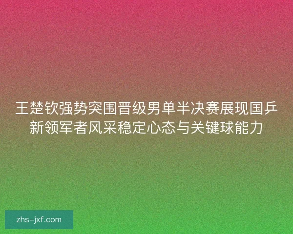 王楚钦强势突围晋级男单半决赛展现国乒新领军者风采稳定心态与关键球能力 王楚钦强势突围晋级男单半决赛展现国乒新领军者风采稳定心态与关键球能力