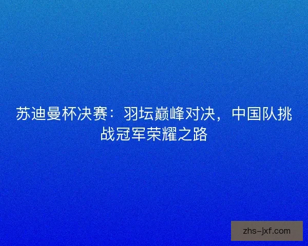 苏迪曼杯决赛:羽坛巅峰对决,中国队挑战冠军荣耀之路 苏迪曼杯决赛:羽坛巅峰对决,中国队挑战冠军荣耀之路