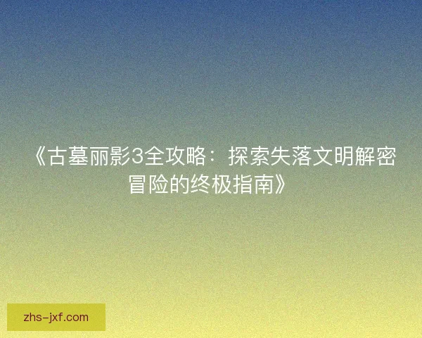 《古墓丽影3全攻略:探索失落文明解密冒险的终极指南》 《古墓丽影3全攻略:探索失落文明解密冒险的终极指南》