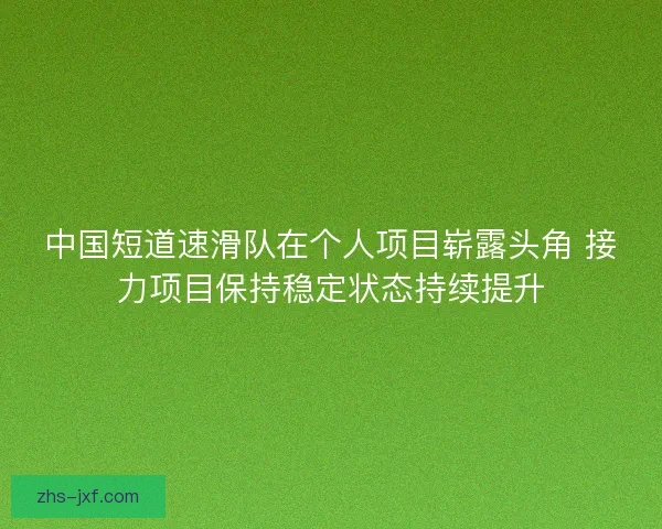 中国短道速滑队在个人项目崭露头角 接力项目保持稳定状态持续提升