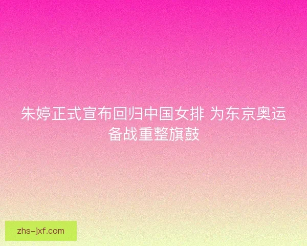朱婷正式宣布回归中国女排 为东京奥运备战重整旗鼓 朱婷正式宣布回归中国女排 为东京奥运备战重整旗鼓