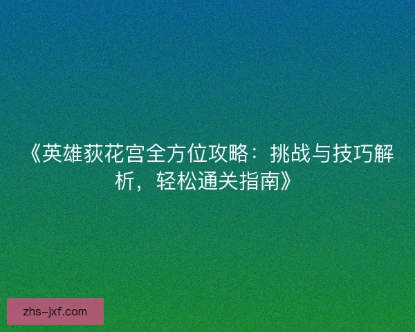 《英雄荻花宫全方位攻略：挑战与技巧解析，轻松通关指南》
