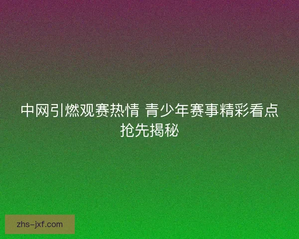 中网引燃观赛热情 青少年赛事精彩看点抢先揭秘