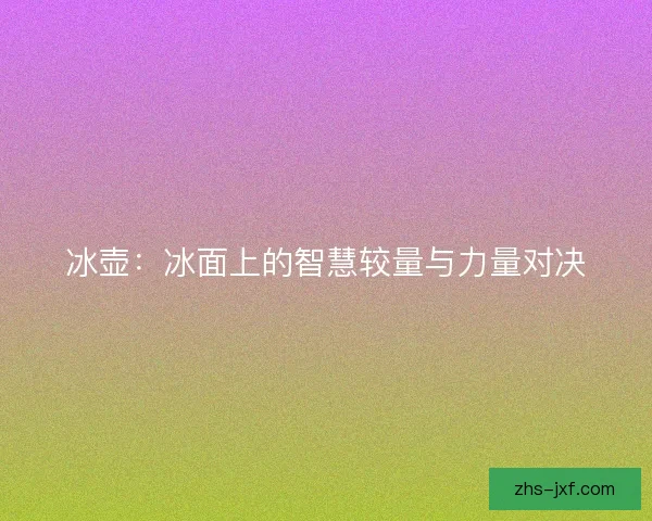 冰壶:冰面上的智慧较量与力量对决 冰壶:冰面上的智慧较量与力量对决