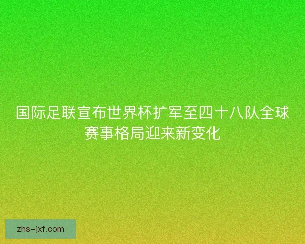 国际足联宣布世界杯扩军至四十八队全球赛事格局迎来新变化