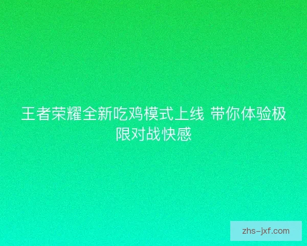 王者荣耀全新吃鸡模式上线 带你体验极限对战快感 王者荣耀全新吃鸡模式上线 带你体验极限对战快感
