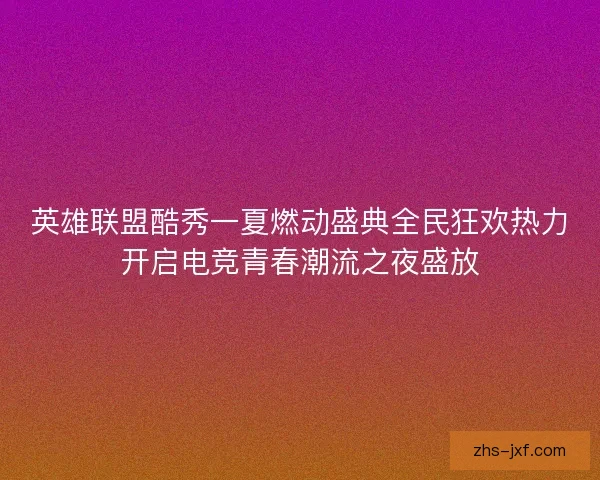 英雄联盟酷秀一夏燃动盛典全民狂欢热力开启电竞青春潮流之夜盛放