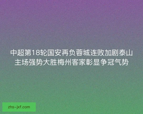 中超第18轮国安再负蓉城连败加剧泰山主场强势大胜梅州客家彰显争冠气势