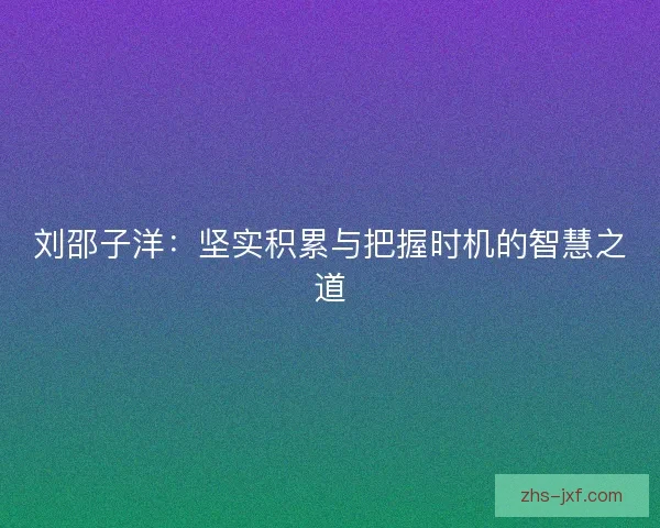刘邵子洋:坚实积累与把握时机的智慧之道 刘邵子洋:坚实积累与把握时机的智慧之道