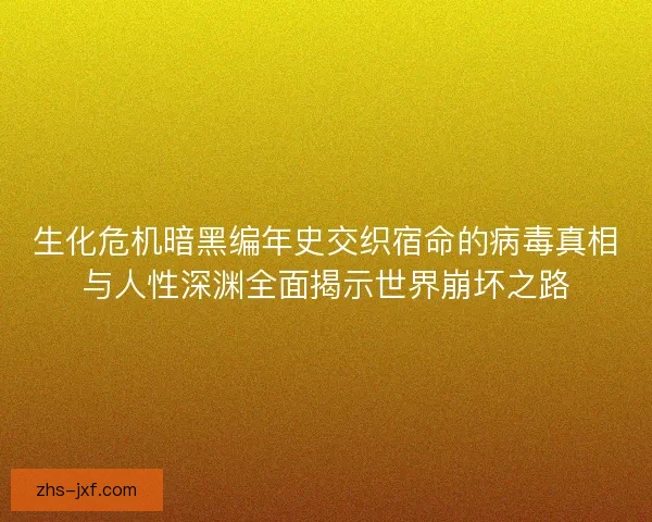 生化危机暗黑编年史交织宿命的病毒真相与人性深渊全面揭示世界崩坏之路