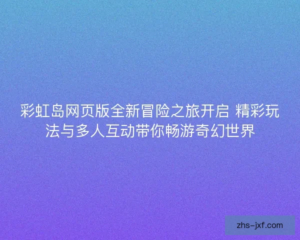 彩虹岛网页版全新冒险之旅开启 精彩玩法与多人互动带你畅游奇幻世界