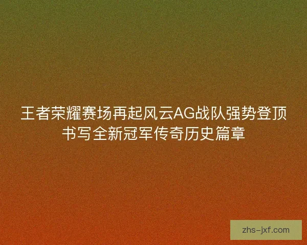 王者荣耀赛场再起风云AG战队强势登顶书写全新冠军传奇历史篇章