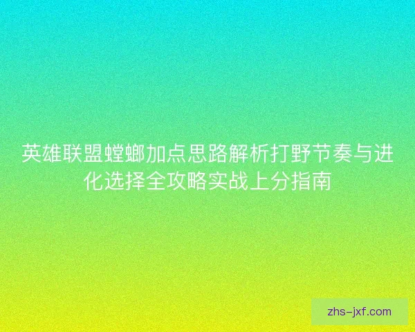 英雄联盟螳螂加点思路解析打野节奏与进化选择全攻略实战上分指南