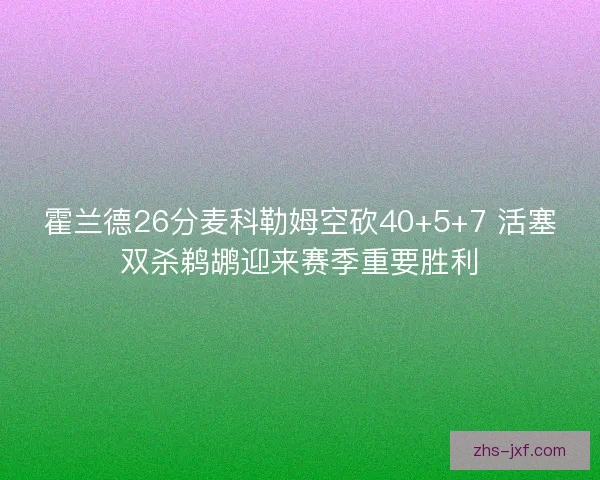 霍兰德26分麦科勒姆空砍40+5+7 活塞双杀鹈鹕迎来赛季重要胜利 霍兰德26分麦科勒姆空砍40+5+7 活塞双杀鹈鹕迎来赛季重要胜利