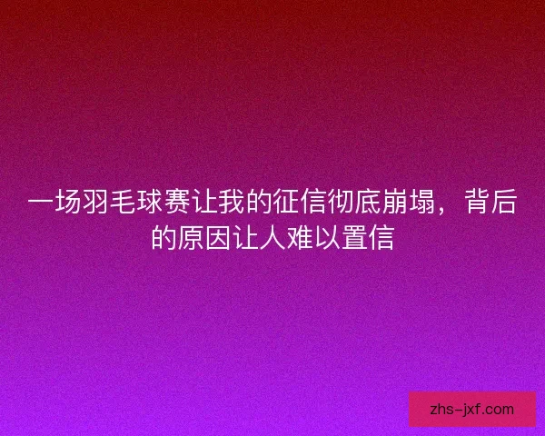一场羽毛球赛让我的征信彻底崩塌,背后的原因让人难以置信 一场羽毛球赛让我的征信彻底崩塌,背后的原因让人难以置信